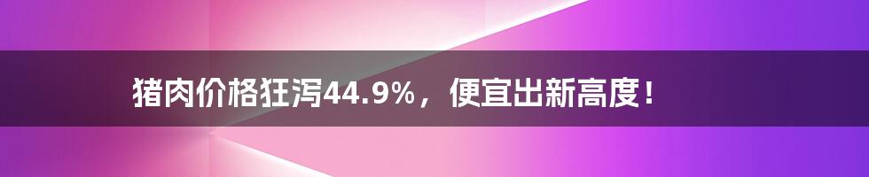 猪肉价格狂泻44.9%，便宜出新高度！