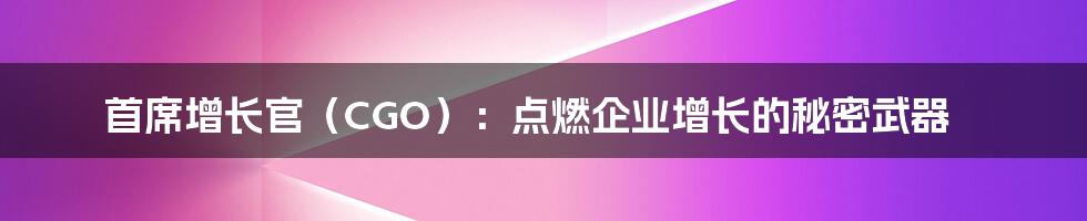 首席增长官（CGO）：点燃企业增长的秘密武器