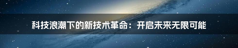 科技浪潮下的新技术革命：开启未来无限可能