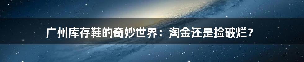 广州库存鞋的奇妙世界：淘金还是捡破烂？