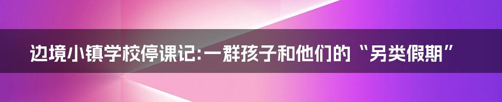 边境小镇学校停课记:一群孩子和他们的“另类假期”