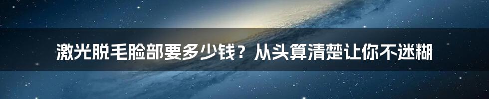 激光脱毛脸部要多少钱？从头算清楚让你不迷糊