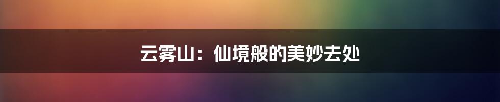 云雾山：仙境般的美妙去处