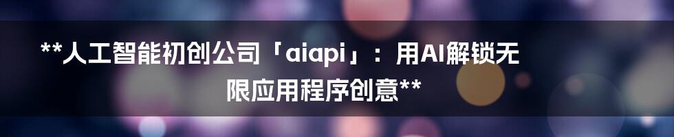 **人工智能初创公司「aiapi」：用AI解锁无限应用程序创意**