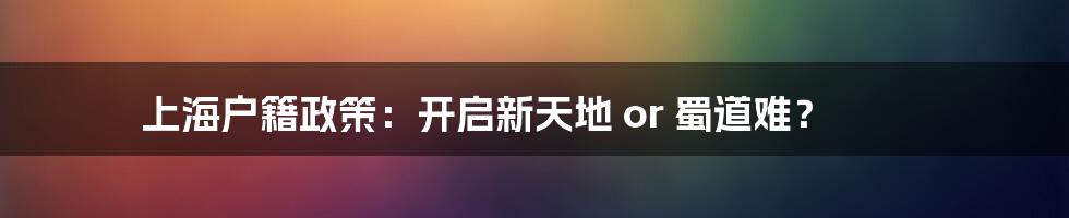 上海户籍政策：开启新天地 or 蜀道难？