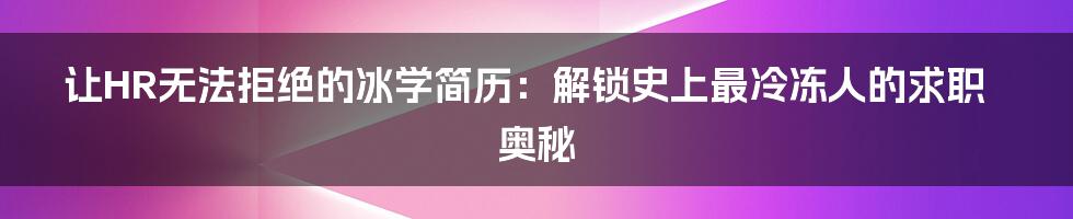 让HR无法拒绝的冰学简历：解锁史上最冷冻人的求职奥秘