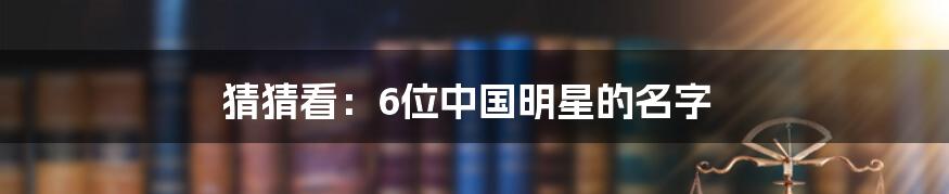 猜猜看：6位中国明星的名字