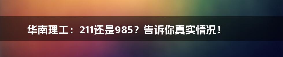 华南理工：211还是985？告诉你真实情况！