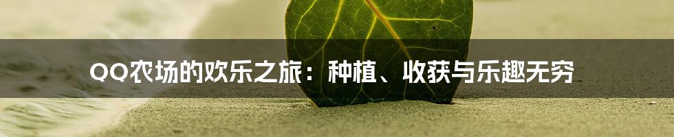 QQ农场的欢乐之旅：种植、收获与乐趣无穷