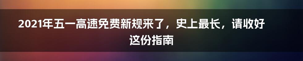 2021年五一高速免费新规来了，史上最长，请收好这份指南