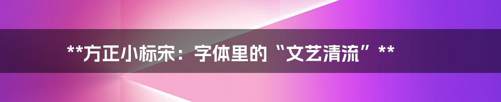 **方正小标宋：字体里的“文艺清流”**