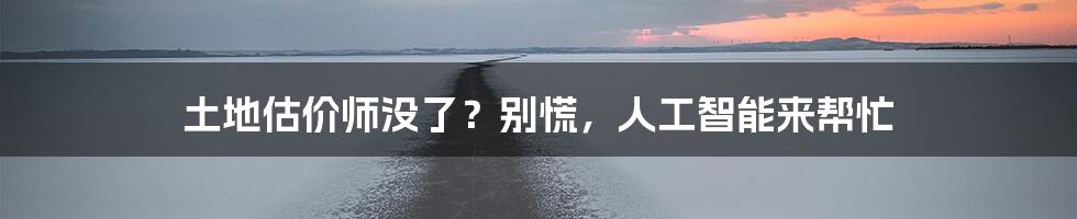 土地估价师没了？别慌，人工智能来帮忙