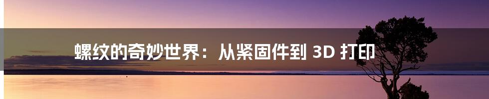 螺纹的奇妙世界：从紧固件到 3D 打印