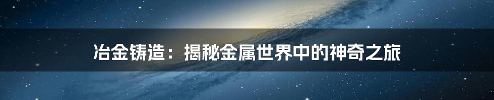 冶金铸造：揭秘金属世界中的神奇之旅