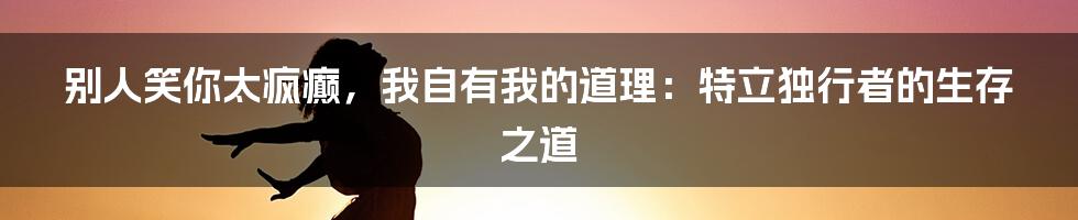 别人笑你太疯癫，我自有我的道理：特立独行者的生存之道