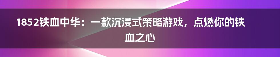 1852铁血中华：一款沉浸式策略游戏，点燃你的铁血之心