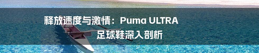 释放速度与激情：Puma ULTRA 足球鞋深入剖析