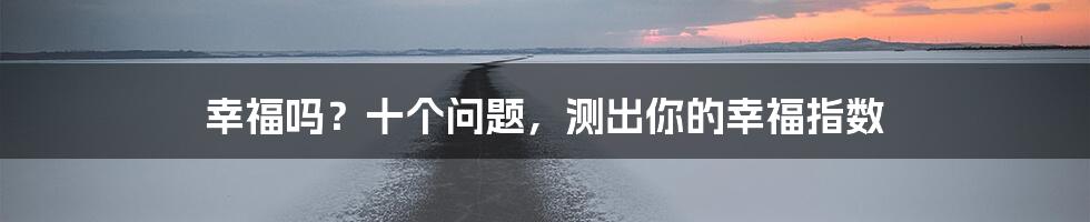 幸福吗？十个问题，测出你的幸福指数