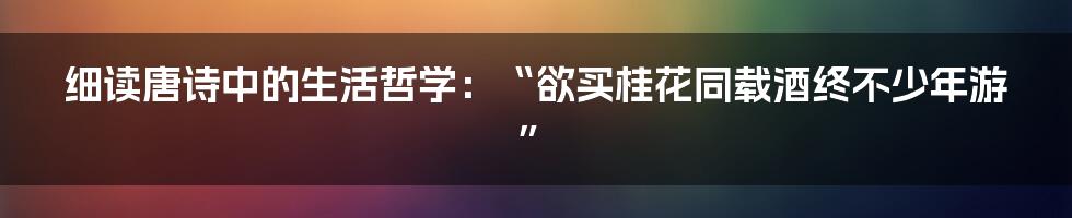 细读唐诗中的生活哲学：“欲买桂花同载酒终不少年游”