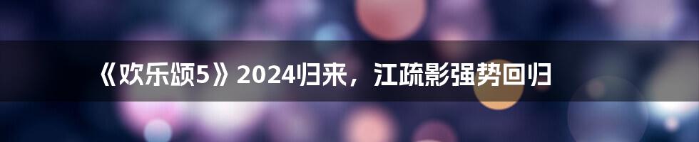 《欢乐颂5》2024归来，江疏影强势回归