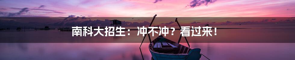 南科大招生：冲不冲？看过来！