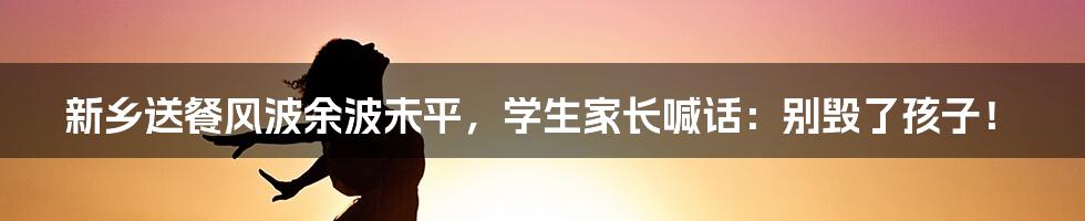 新乡送餐风波余波未平，学生家长喊话：别毁了孩子！