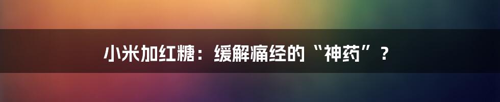 小米加红糖：缓解痛经的“神药”？