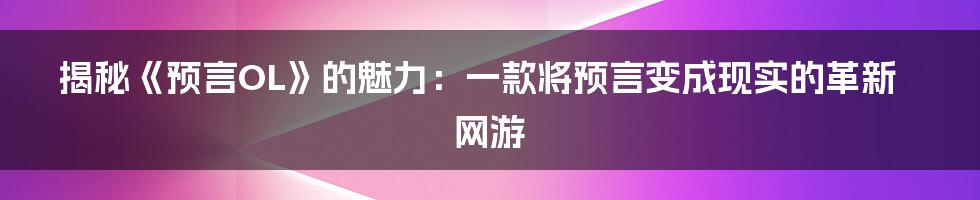 揭秘《预言OL》的魅力：一款将预言变成现实的革新网游