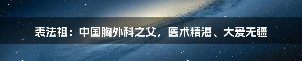 裘法祖：中国胸外科之父，医术精湛、大爱无疆