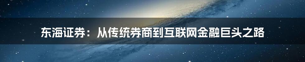 东海证券：从传统券商到互联网金融巨头之路