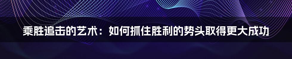 乘胜追击的艺术：如何抓住胜利的势头取得更大成功