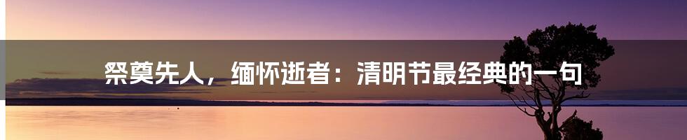 祭奠先人，缅怀逝者：清明节最经典的一句