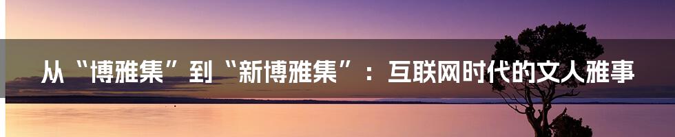 从“博雅集”到“新博雅集”：互联网时代的文人雅事