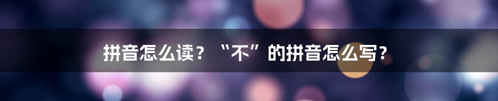 拼音怎么读？“不”的拼音怎么写？