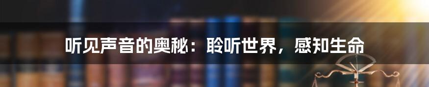 听见声音的奥秘：聆听世界，感知生命