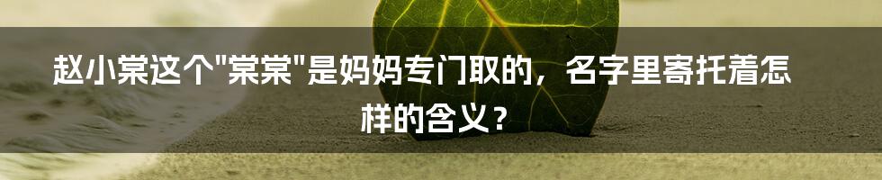 赵小棠这个"棠棠"是妈妈专门取的，名字里寄托着怎样的含义？