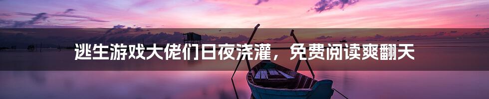 逃生游戏大佬们日夜浇灌，免费阅读爽翻天