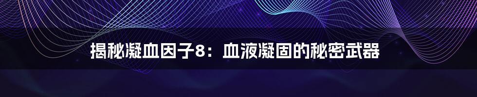 揭秘凝血因子8：血液凝固的秘密武器