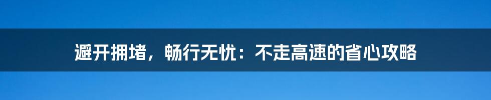 避开拥堵，畅行无忧：不走高速的省心攻略