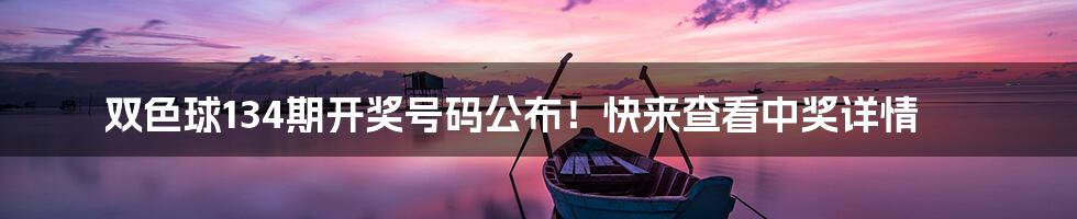 双色球134期开奖号码公布！快来查看中奖详情