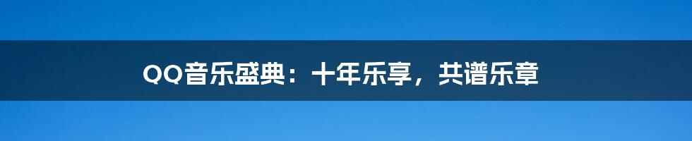 QQ音乐盛典：十年乐享，共谱乐章