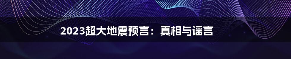 2023超大地震预言：真相与谣言