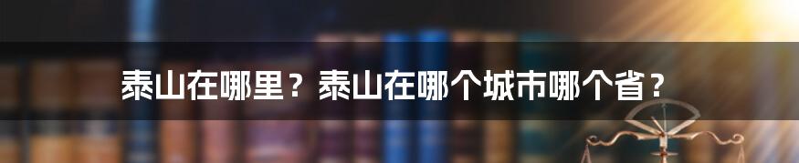 泰山在哪里？泰山在哪个城市哪个省？