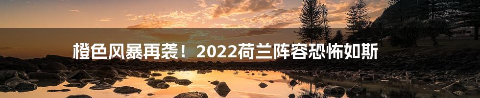 橙色风暴再袭！2022荷兰阵容恐怖如斯