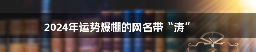 2024年运势爆棚的网名带“涛”