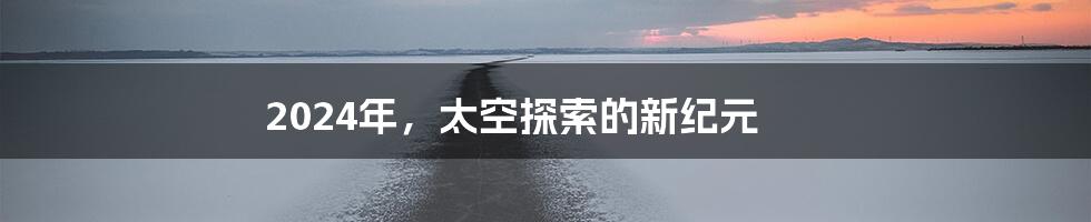 2024年，太空探索的新纪元