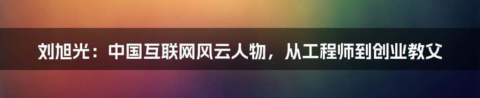 刘旭光：中国互联网风云人物，从工程师到创业教父