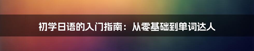 初学日语的入门指南：从零基础到单词达人