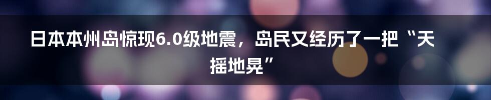 日本本州岛惊现6.0级地震，岛民又经历了一把“天摇地晃”