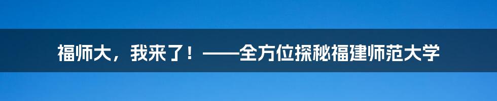 福师大，我来了！——全方位探秘福建师范大学